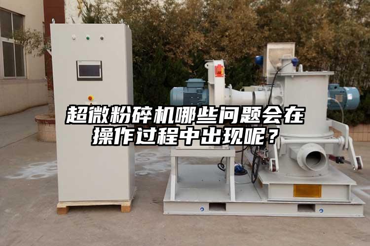 超微粉碎機(jī)哪些問題會在操作過程中出現(xiàn)呢？