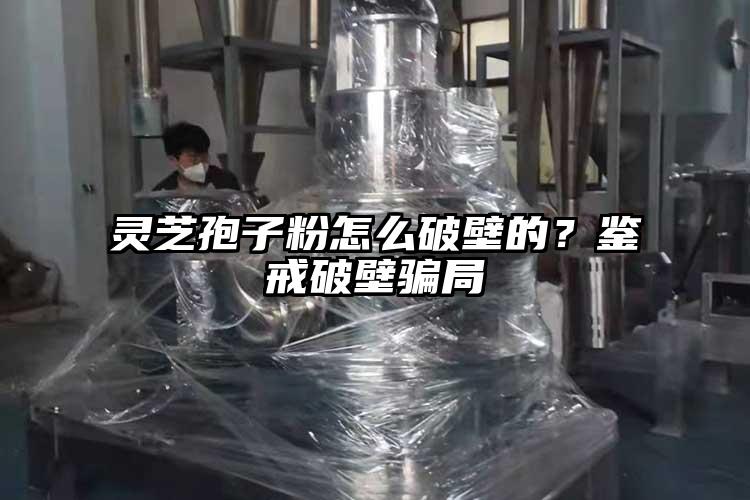 靈芝孢子粉怎么破壁的？鑒戒破壁騙局
