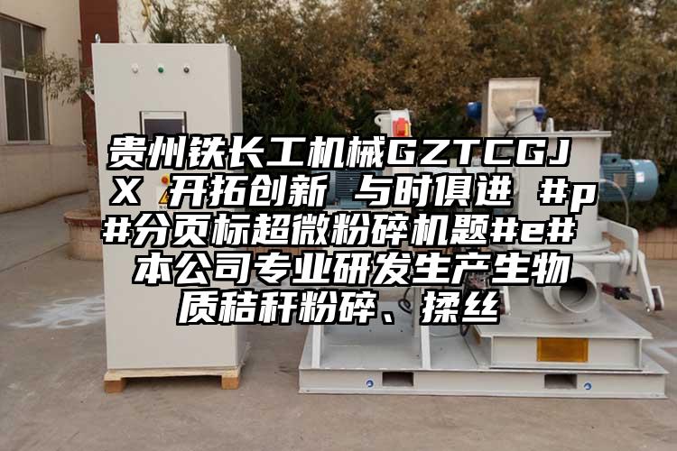 貴州鐵長(zhǎng)工機(jī)械GZTCGJX 開(kāi)拓創(chuàng)新 與時(shí)俱進(jìn) #p#分頁(yè)標(biāo)超微粉碎機(jī)題#e# 本公司專(zhuān)業(yè)研發(fā)生產(chǎn)生物質(zhì)秸稈粉碎、揉絲