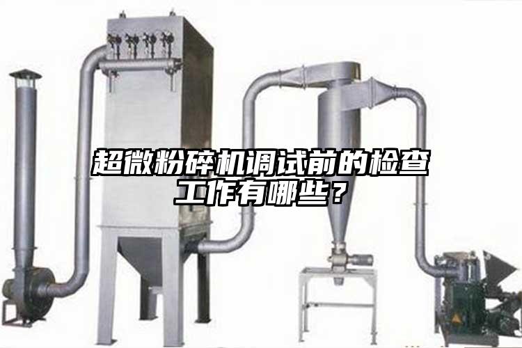 超微粉碎機(jī)調(diào)試前的檢查工作有哪些？