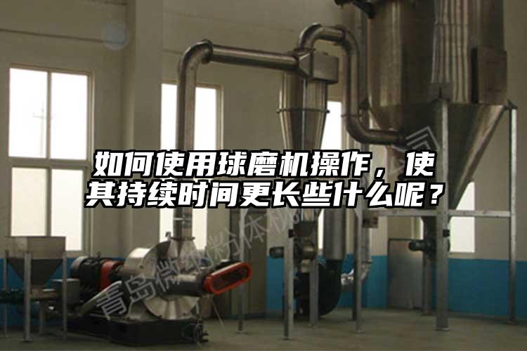 如何使用球磨機(jī)操作，使其持續(xù)時間更長些什么呢？