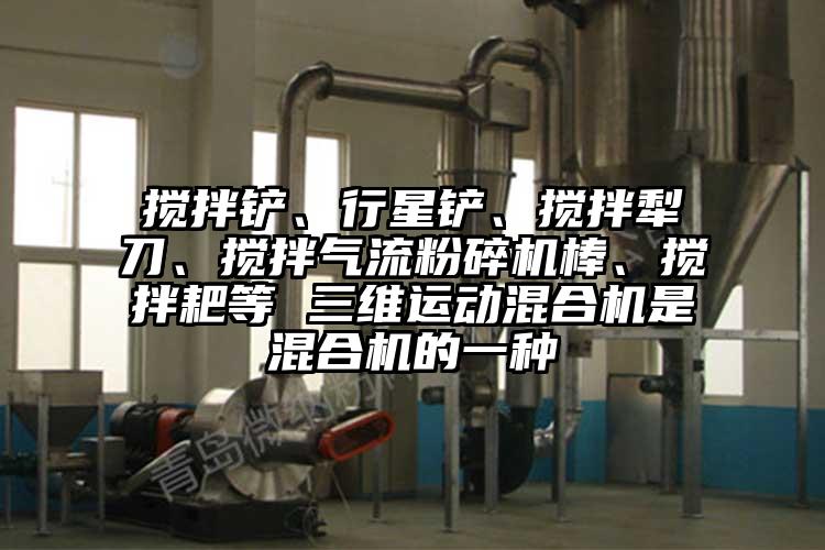 攪拌鏟、行星鏟、攪拌犁刀、攪拌氣流粉碎機棒、攪拌耙等 三維運動混合機是混合機的一種