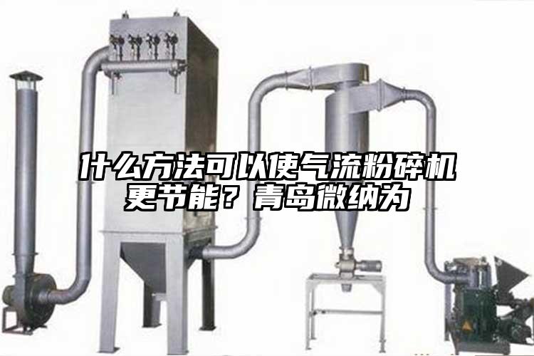什么方法可以使氣流粉碎機更節(jié)能？青島微納為