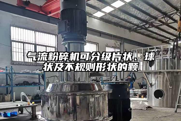 氣流粉碎機可分級片狀、球狀及不規(guī)則形狀的顆